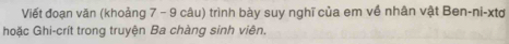 Viết đoạn văn (khoảng 7 - 9 câu) trình bày suy nghĩ của em về nhân vật Ben-ni-xtơ 
hoặc Ghi-crít trong truyện Ba chàng sinh viên.