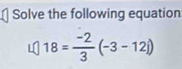 Solve the following equation
18= (-2)/3 (-3-12i)