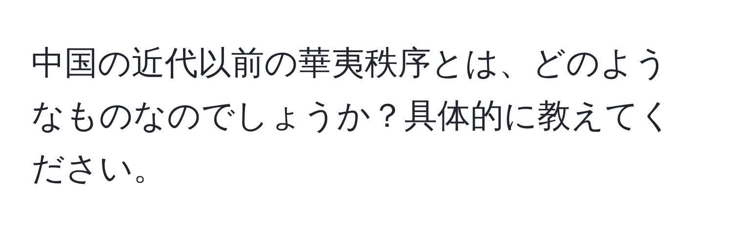 中国の近代以前の華夷秩序とは、どのようなものなのでしょうか？具体的に教えてください。