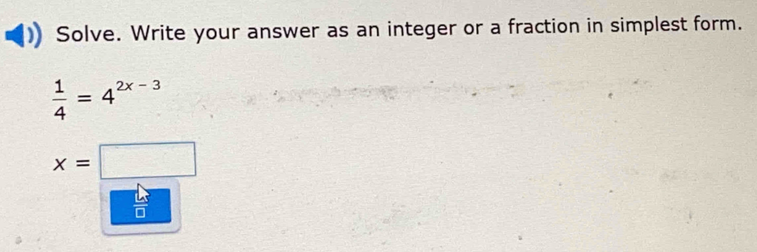 Solve. Write your answer as an integer or a fraction in simplest form.
 1/4 =4^(2x-3)
x=□
 L/□  