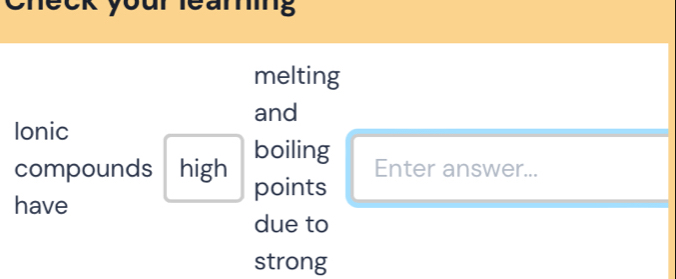 Check yourleaming 
melting 
and 
Ionic 
boiling Enter answer... 
compounds high points 
have 
due to 
strong