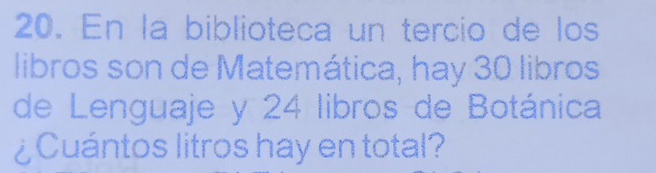 En la biblioteca un tercio de los 
libros son de Matemática, hay 30 libros 
de Lenguaje y 24 libros de Botánica 
¿Cuántos litros hay en total?