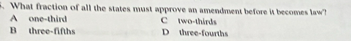 What fraction of all the states must approve an amendment before it becomes law?
A one-third C two-thirds
B three-fifths D three-fourths