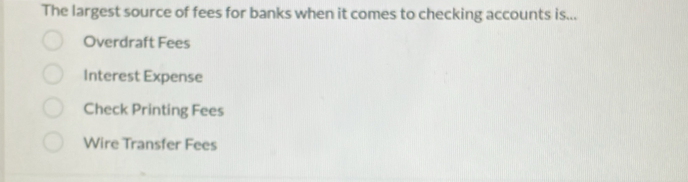 The largest source of fees for banks when it comes to checking accounts is...
Overdraft Fees
Interest Expense
Check Printing Fees
Wire Transfer Fees