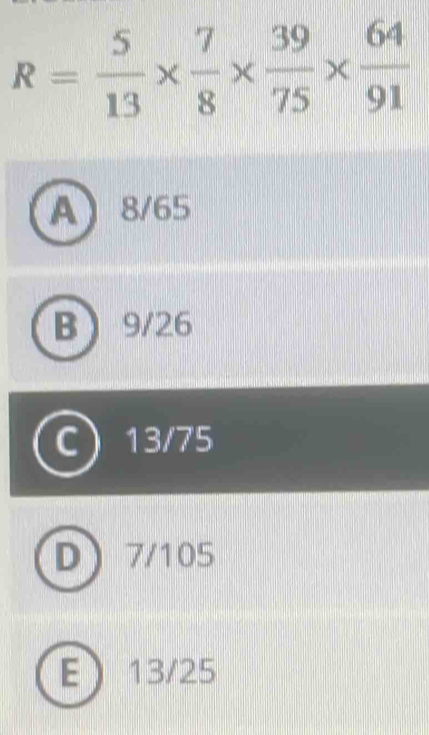 R= 5/13 *  7/8 *  39/75 *  64/91 
A 8/65
B 9/26
13/75
D 7/105
E 13/25