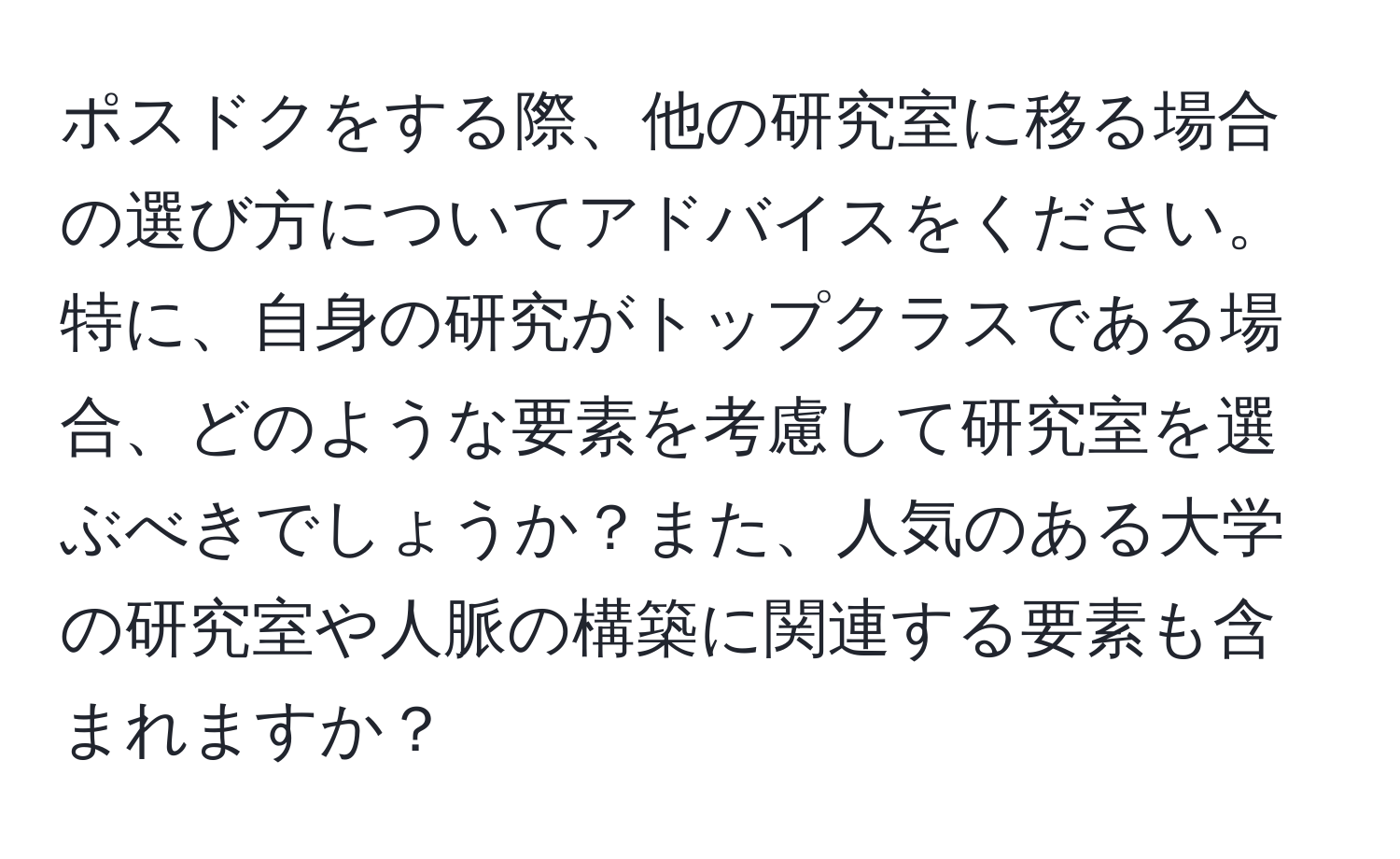 ポスドクをする際、他の研究室に移る場合の選び方についてアドバイスをください。特に、自身の研究がトップクラスである場合、どのような要素を考慮して研究室を選ぶべきでしょうか？また、人気のある大学の研究室や人脈の構築に関連する要素も含まれますか？