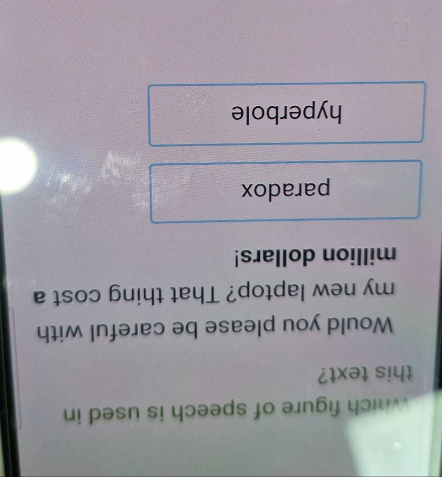 Which figure of speech is used in
this text?
Would you please be careful with
my new laptop? That thing cost a
million dollars!
paradox
hyperbole