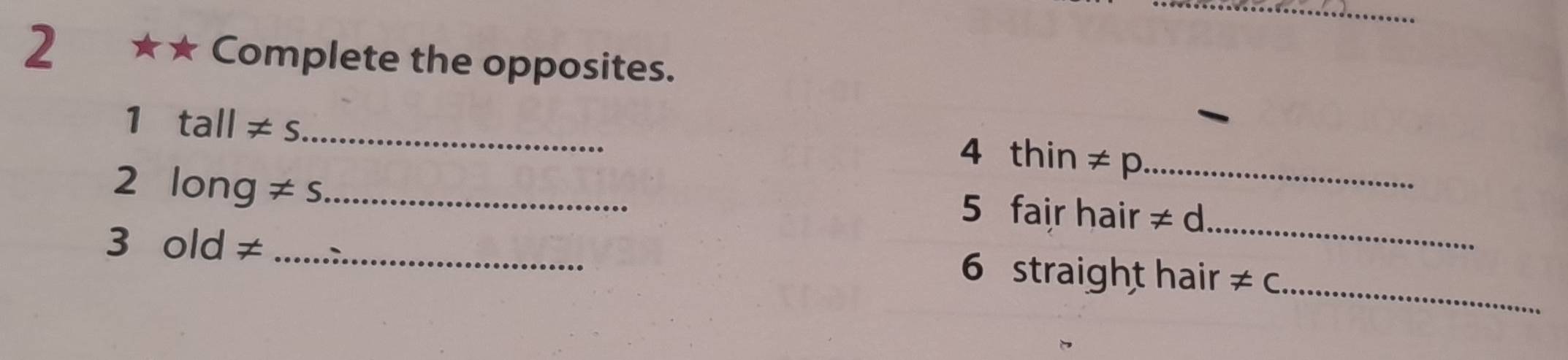 2 ★★ Complete the opposites. 
1 tall!= s _ 
4 thin != p _ 
2 long != s _ 
_ 
5 fair hair != d
3 old ≠ _6 straight hair != c _