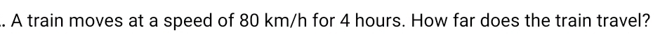 .. A train moves at a speed of 80 km/h for 4 hours. How far does the train travel?
