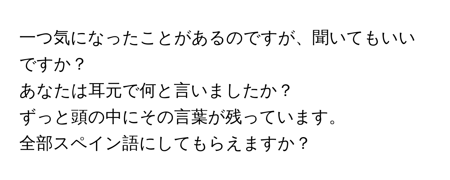 一つ気になったことがあるのですが、聞いてもいいですか？

あなたは耳元で何と言いましたか？

ずっと頭の中にその言葉が残っています。

全部スペイン語にしてもらえますか？