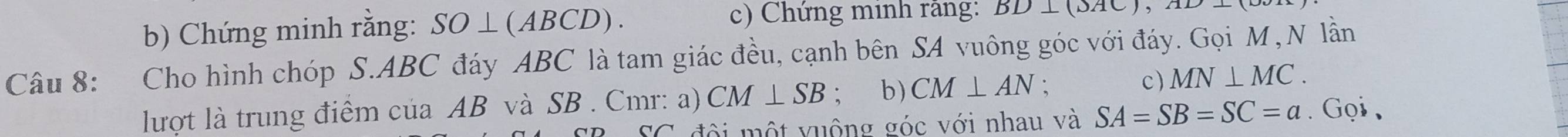 Chứng minh rằng: SO⊥ (ABCD). 
c) Chứng minh rằng: BD⊥ (SAC)
Câu 8: Cho hình chóp S. ABC đáy ABC là tam giác đều, cạnh bên SA vuông góc với đáy. Gọi M, N lần 
lượt là trung điểm của AB và SB. Cmr : a) CM⊥ SB ； b) CM⊥ AN. c) MN⊥ MC. 
* đ ộ t v uộng góc với nhau và SA=SB=SC=a. Gọi 、