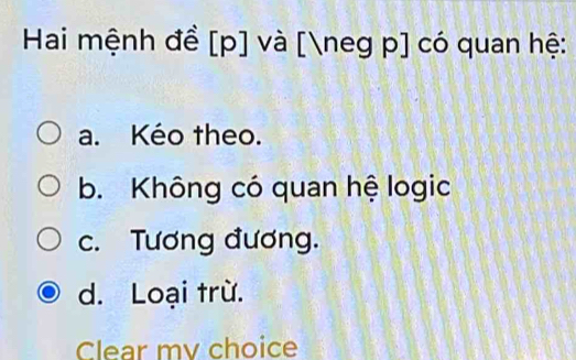 Hai mệnh đề [ p ] và [neg p ] có quan hệ:
a. Kéo theo.
b. Không có quan hệ logic
c. Tương đương.
d. Loại trừ.
Clear mv choice