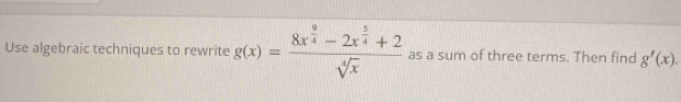 Use algebraic techniques to rewrite g(x)=frac 8x^(frac 9)4-2x^(frac 5)4+2sqrt[4](x) as a sum of three terms. Then find g'(x).