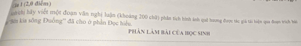 cla 1 (2,0 điểm) 
chị hãy viết một đoạn văn nghị luận (khoảng 200 chữ) phân tích hình ảnh quê hương được tác giả tải hiện qua đoạn trích bài 
*Bên kia sống Đuồng' đã cho ở phần Đọc hiều. 
phàN LàM bài của học sinh