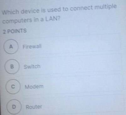 Which device is used to connect multiple
computers in a LAN?
2 POINTS
A Firewall
B Switch
C  Modem
D Router