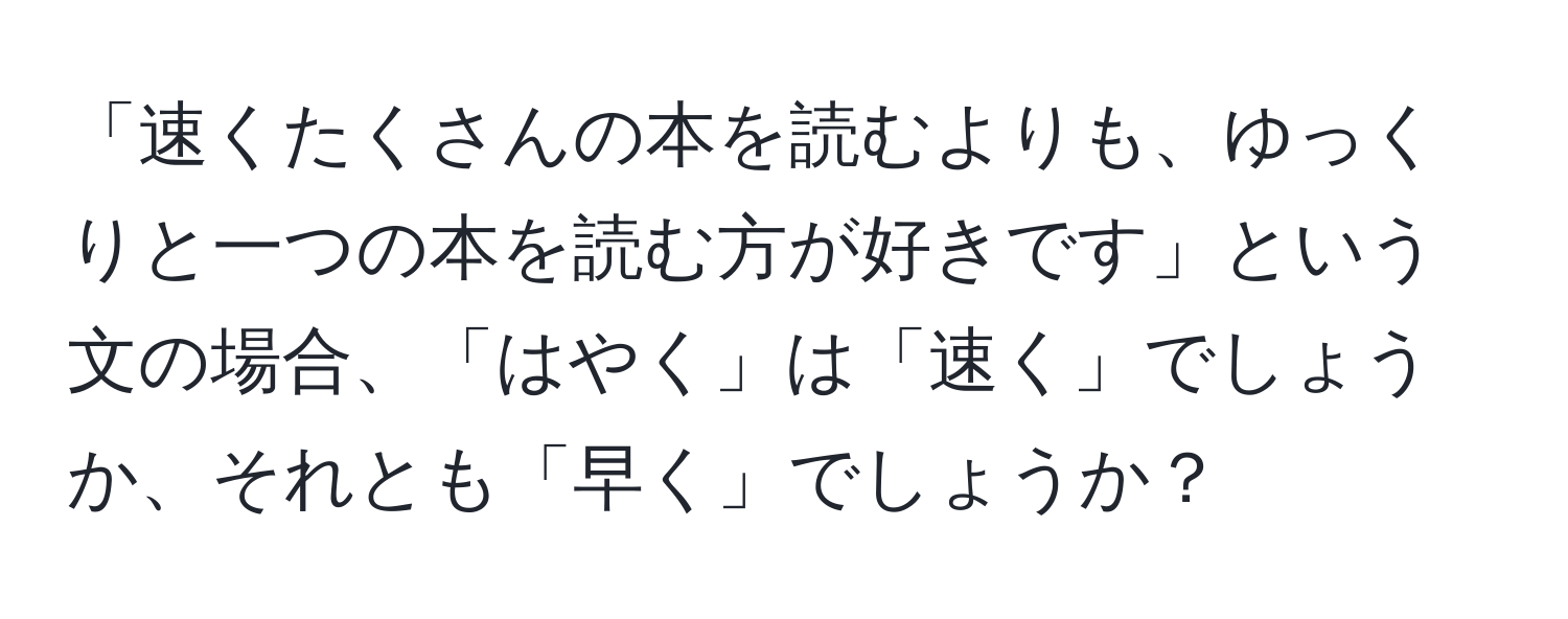 「速くたくさんの本を読むよりも、ゆっくりと一つの本を読む方が好きです」という文の場合、「はやく」は「速く」でしょうか、それとも「早く」でしょうか？