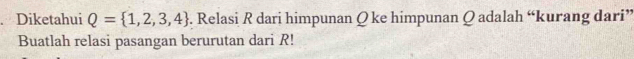 Diketahui Q= 1,2,3,4. Relasi R dari himpunan Q ke himpunan Q adalah “kurang dari” 
Buatlah relasi pasangan berurutan dari R!