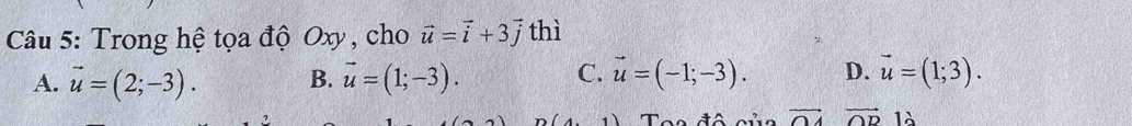 Trong hệ tọa độ Oxy, cho vector u=vector i+3vector j thì
A. vector u=(2;-3). B. vector u=(1;-3). C. vector u=(-1;-3). D. vector u=(1;3). 
đô của vector OAvector OD là