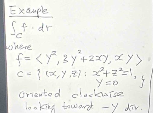 Exauple
∈t _cf· dr
where
f= , 3y^2+2xy, xy>
C= (x,y,z):x^2+z^2=1, Y
y=0
Oriented clockuise 
looking toward -y ¢iv.