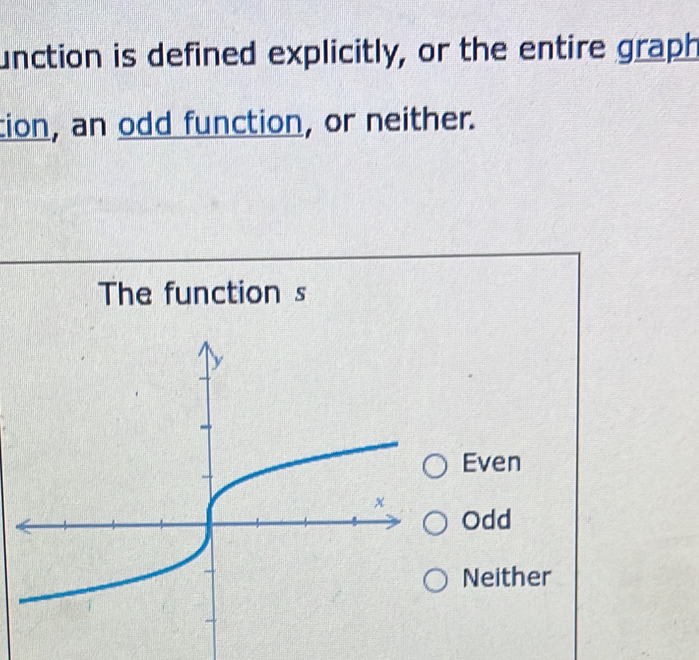 unction is defined explicitly, or the entire graph
cion, an odd function, or neither.
The function s
Even
Odd
Neither