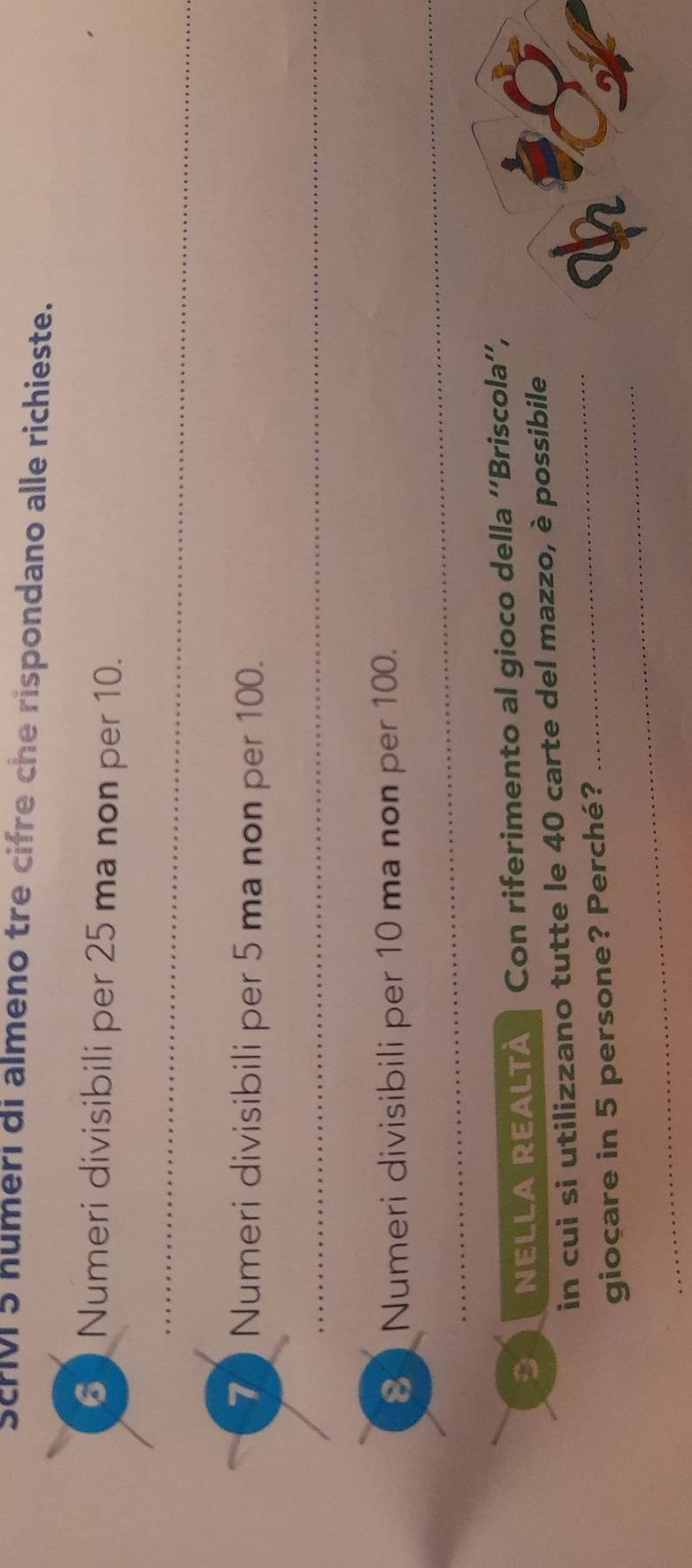 Scrivi 5 humeri di almeno tre cifre che rispondano alle richieste.
6 Numeri divisibili per 25 ma non per 10. 
_
7 Numeri divisibili per 5 ma non per 100. 
_ 
_
8 Numeri divisibili per 10 ma non per 100. 
sl NELLA REALTÀ Con riferimento al gioco della ''Briscola'', 
_ 
in cui si utilizzano tutte le 40 carte del mazzo, è possibile 
_ 
giocare in 5 persone? Perché?