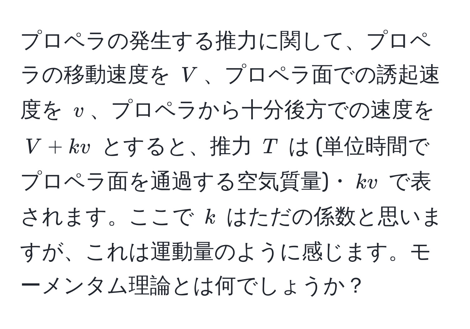 プロペラの発生する推力に関して、プロペラの移動速度を $V$、プロペラ面での誘起速度を $v$、プロペラから十分後方での速度を $V + kv$ とすると、推力 $T$ は (単位時間でプロペラ面を通過する空気質量)・$kv$ で表されます。ここで $k$ はただの係数と思いますが、これは運動量のように感じます。モーメンタム理論とは何でしょうか？