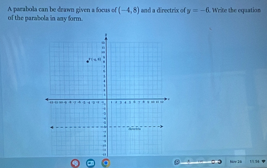 A parabola can be drawn given a focus of (-4,8) and a directrix of y=-6. Write the equation
of the parabola in any form.
0 Nov 26 11:56