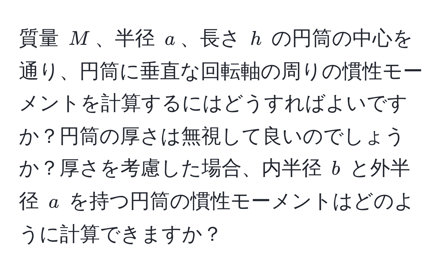 質量 $M$、半径 $a$、長さ $h$ の円筒の中心を通り、円筒に垂直な回転軸の周りの慣性モーメントを計算するにはどうすればよいですか？円筒の厚さは無視して良いのでしょうか？厚さを考慮した場合、内半径 $b$ と外半径 $a$ を持つ円筒の慣性モーメントはどのように計算できますか？