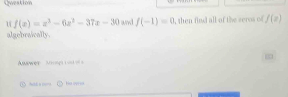 Question 
Uf f(x)=x^3-6x^2-37x-30 and f(-1)=0 , then find all of the seros of f(x)
algebraically, 
Answer Attempt i o d 
① Add a cora Na PP0s9