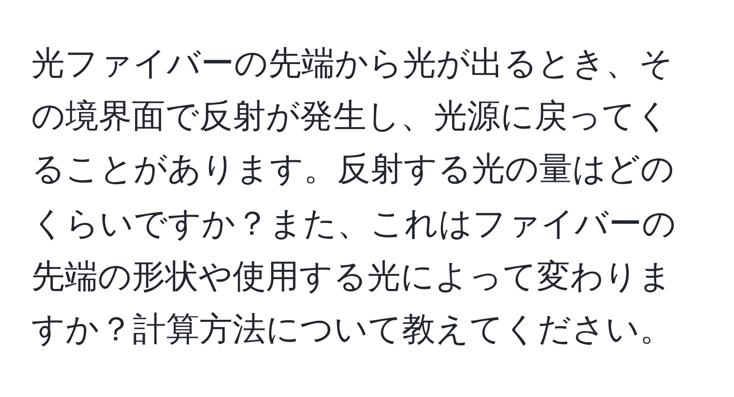 光ファイバーの先端から光が出るとき、その境界面で反射が発生し、光源に戻ってくることがあります。反射する光の量はどのくらいですか？また、これはファイバーの先端の形状や使用する光によって変わりますか？計算方法について教えてください。