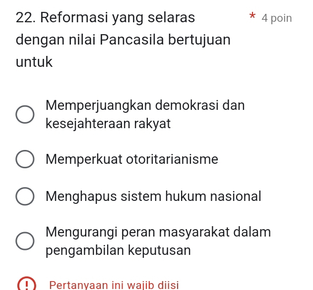 Reformasi yang selaras 4 poin
dengan nilai Pancasila bertujuan
untuk
Memperjuangkan demokrasi dan
kesejahteraan rakyat
Memperkuat otoritarianisme
Menghapus sistem hukum nasional
Mengurangi peran masyarakat dalam
pengambilan keputusan
Pertanyaan ini wajib diisi