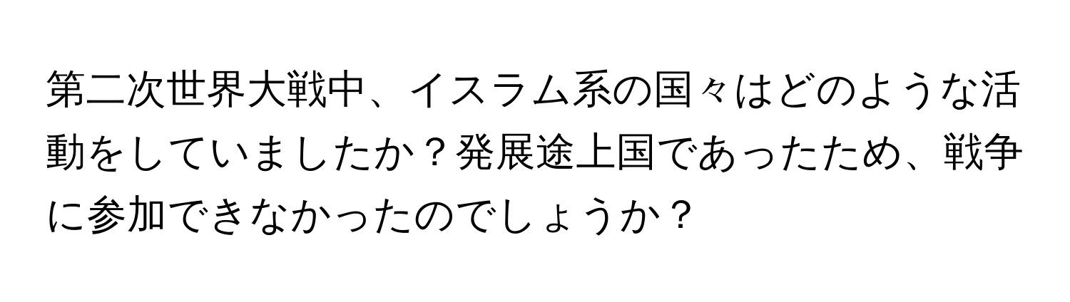 第二次世界大戦中、イスラム系の国々はどのような活動をしていましたか？発展途上国であったため、戦争に参加できなかったのでしょうか？