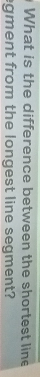 What is the difference between the shortest line 
egment from the longest line segment?