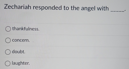 Zechariah responded to the angel with_
thankfulness.
concern.
doubt.
laughter.