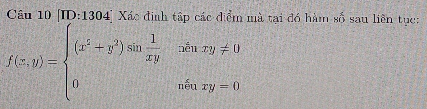 [ID:1304] Xác định tập các điểm mà tại đó hàm số sau liên tục:
f(x,y)=beginarrayl (x^2+y^2)sin  1/xy &whenxy!= 0 0&sin xy=0endarray.