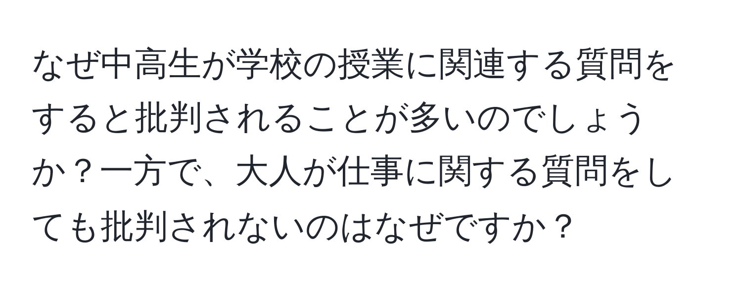 なぜ中高生が学校の授業に関連する質問をすると批判されることが多いのでしょうか？一方で、大人が仕事に関する質問をしても批判されないのはなぜですか？