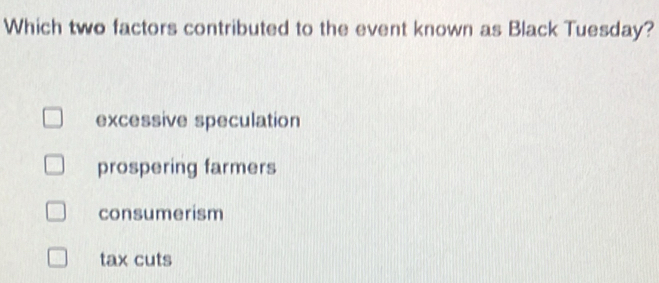 Which two factors contributed to the event known as Black Tuesday?
excessive speculation
prospering farmers
consumerism
tax cuts