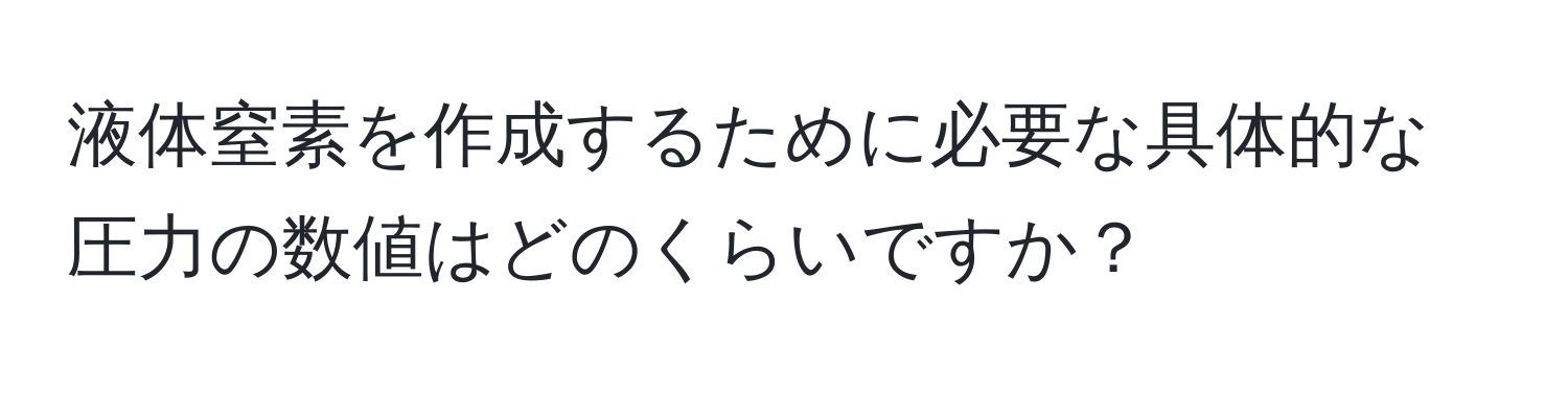 液体窒素を作成するために必要な具体的な圧力の数値はどのくらいですか？