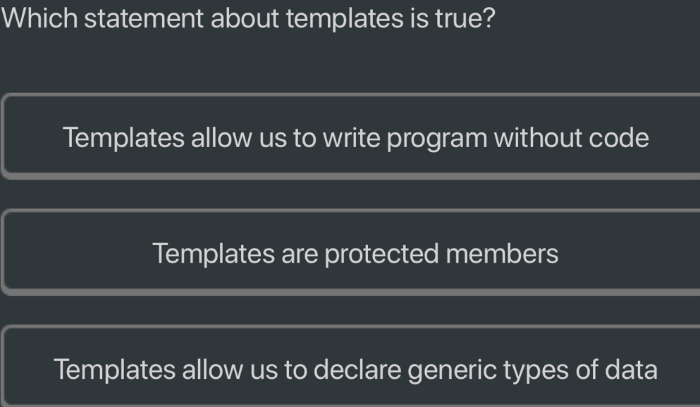 Which statement about templates is true?
Templates allow us to write program without code
Templates are protected members
Templates allow us to declare generic types of data