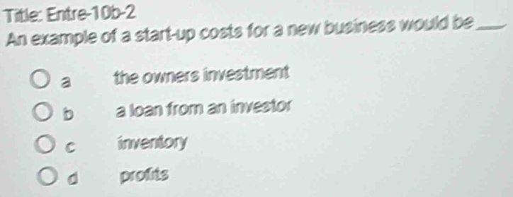 Title: Entre-10b-2
An example of a start-up costs for a new business would be_
a the owners investment
b a loan from an investor
C inventory
d profits