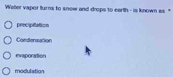 Water vapor turns to snow and drops to earth - is known as *
precipitation
Condensation
evaporation
modulation