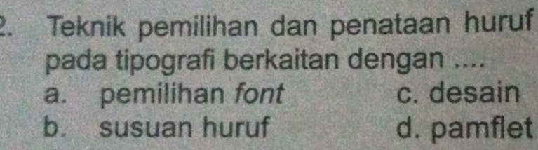 Teknik pemilihan dan penataan huruf
pada tipografi berkaitan dengan ....
a. pemilihan font c. desain
b. susuan huruf d. pamflet