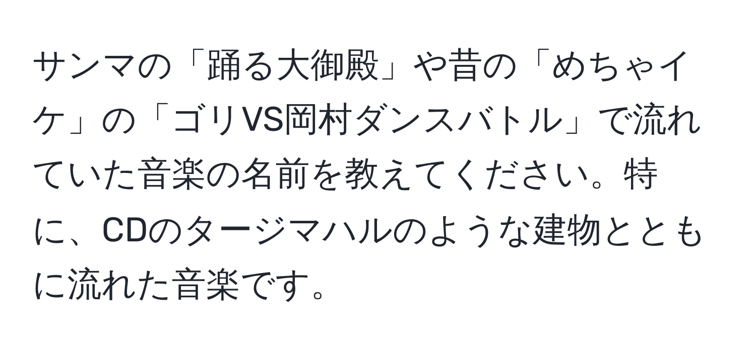 サンマの「踊る大御殿」や昔の「めちゃイケ」の「ゴリVS岡村ダンスバトル」で流れていた音楽の名前を教えてください。特に、CDのタージマハルのような建物とともに流れた音楽です。