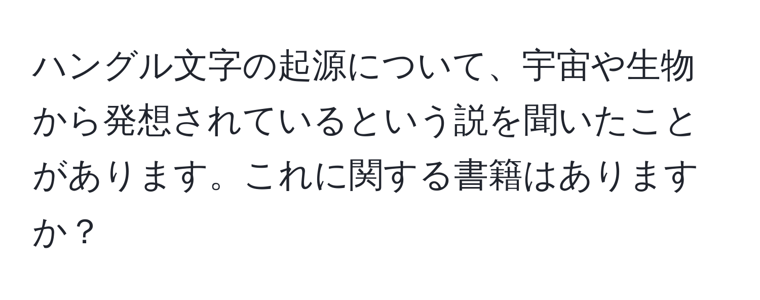 ハングル文字の起源について、宇宙や生物から発想されているという説を聞いたことがあります。これに関する書籍はありますか？