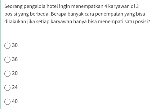 Seorang pengelola hotel ingin menempatkan 4 karyawan di 3
posisi yang berbeda. Berapa banyak cara penempatan yang bisa
dilakukan jika setiap karyawan hanya bisa menempati satu posisi?
30
36
20
24
40