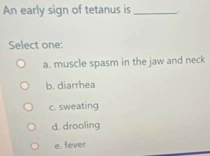 An early sign of tetanus is _.
Select one:
a. muscle spasm in the jaw and neck
b. diarrhea
c. sweating
d. drooling
e. fever