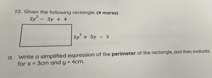 Given the following rectangle. (4 marks)
2y^2-3y+4
5y^2+5y-3
a. Write a simplified expression of the perimeter of the rectangle, and then evaluate 
for x=3cm and y=4cm.