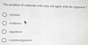 The position of someone who may not agree with the argument *
rebuttal
evidence
argument
counterargument