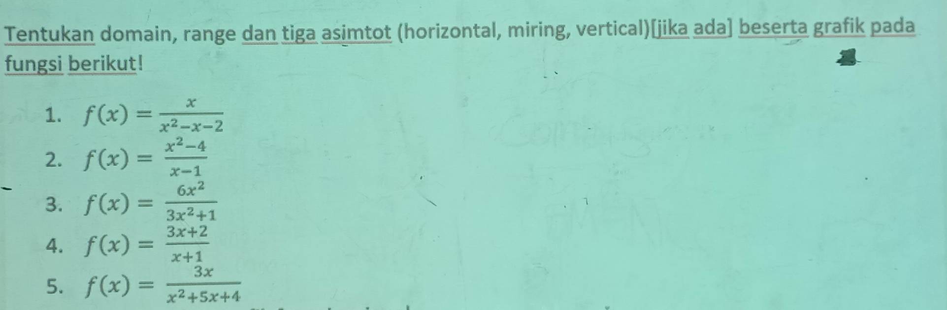 Tentukan domain, range dan tiga asimtot (horizontal, miring, vertical)[jika ada] beserta grafik pada 
fungsi berikut! 
1. f(x)= x/x^2-x-2 
2. f(x)= (x^2-4)/x-1 
3. f(x)= 6x^2/3x^2+1 
4. f(x)= (3x+2)/x+1 
5. f(x)= 3x/x^2+5x+4 