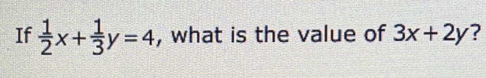 If  1/2 x+ 1/3 y=4 , what is the value of 3x+2y ?